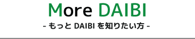 More DAIBI もっと DAIBI を知りたい方